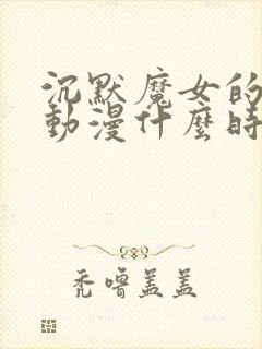 沉默魔女的秘密动漫什么时候更新