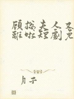 顾总夫人又要和离啦短剧免费观看全集高清