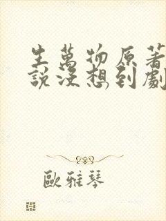 生万物原著作者说没想到剧这么火