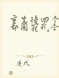 重生后四个哥哥都团宠我全文阅读