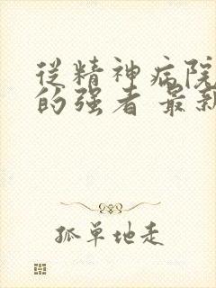 从精神病院走出的强者 最新章节