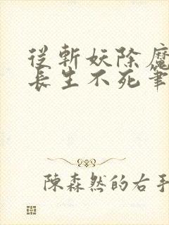 从斩妖除魔开始长生不死笔趣阁无弹窗