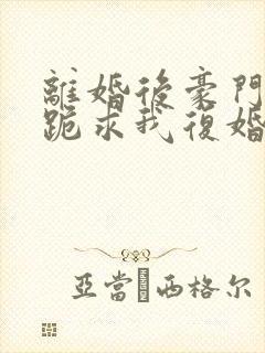 离婚后豪门前夫跪求我复婚小说