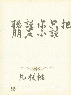 听说你只把我当朋友小说