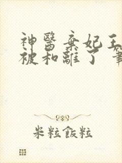 神医弃妃王爷又被和离了 笔趣阁