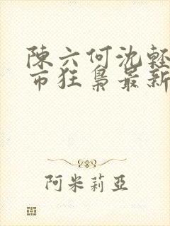 陈六何沈轻舞都市狂枭最新章节4021