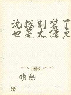 沈总别装了夫人也是大佬免费观看