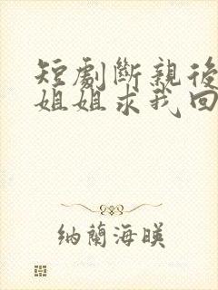 短剧断亲后四个姐姐求我回家