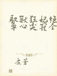 驭兽狂妃绝色帝尊心尖宠全文免费