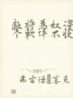 敌将为奴漫画哪个软件不收费