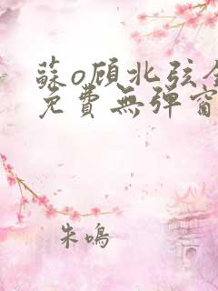 苏o顾北弦全文免费无弹窗