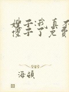 嫂子:我真不是傻子了免费阅读正版