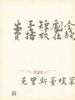 出手短剧全集免费播放在线观看高清