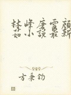 林峰唐雪颜刘艳茹小说最新章节更新