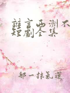 谁言西洲不知意短剧全集