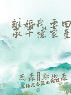 离婚我要回家继承千亿家产短剧88集