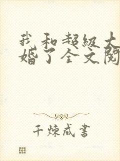 我和超级大佬隐婚了全文阅读