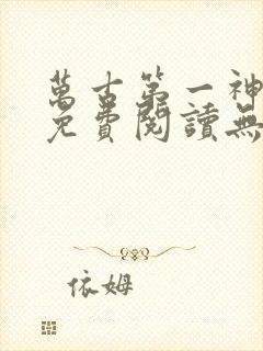 万古第一神小说免费阅读无弹窗