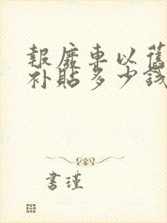 报废车以旧换新补贴多少钱