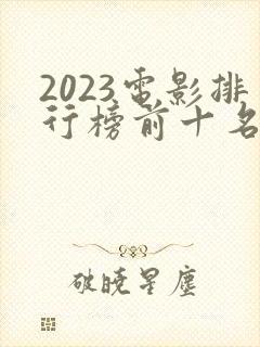 2023电影排行榜前十名中国