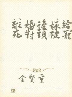 离婚后嫁给前夫死对头被宠成宝电视