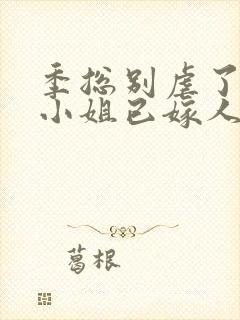 季总别虐了,舒小姐已嫁人txt