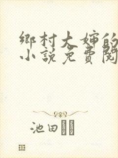 乡村大婶的艳史小说免费阅读全文无