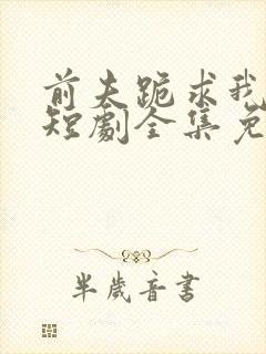 前夫跪求我原谅短剧全集免费观看