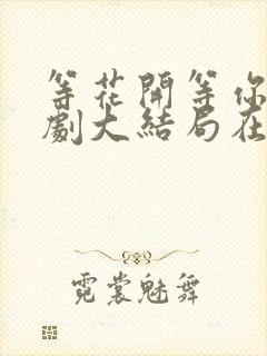 等花开等你归短剧大结局在线观看