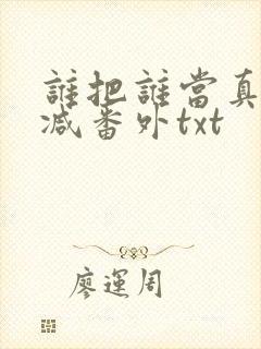 谁把谁当真无删减番外txt