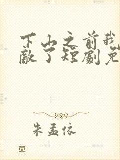 下山之前我就无敌了短剧免费观看