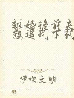 离婚后前夫总是想追我下载全集