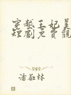 穿越王妃美又飒短剧免费观看全集