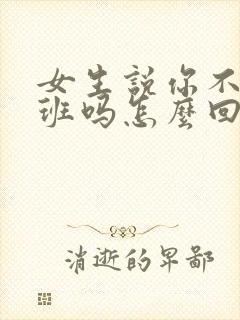 女生说你不用上班吗怎么回复她