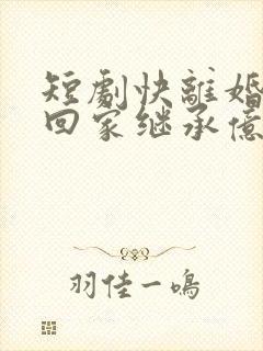 短剧快离婚我要回家继承亿万家产