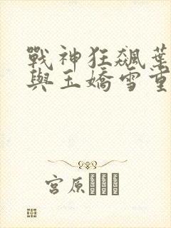 战神狂飙叶无缺与玉娇雪重逢