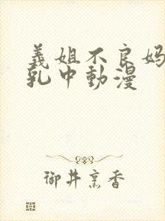 义姐不良妈妈授乳中动漫