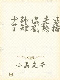 少帅你老婆又跑了短剧热播