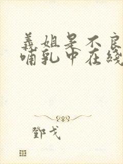 义姐是不良妈妈哺乳中在线