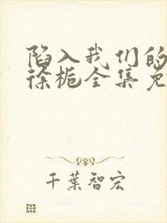 陷入我们的热恋徐栀全集免费下载