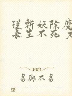 从斩妖除魔开始长生不死 免费阅读软件