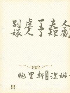 别虐了夫人她要嫁人了短剧