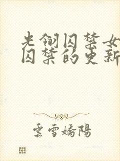 光翎囚禁女主被囚禁的更新时间