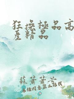 狂操极品高潮国产精品