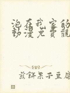 泡在我家的辣妹动漫免费观看全集完整