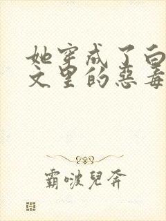 她穿成了白月光文里的恶毒女配