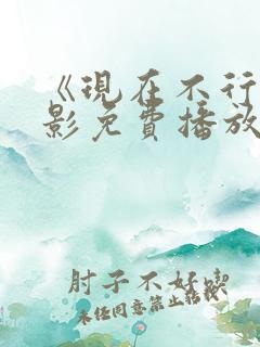 《现在不行》电影免费播放