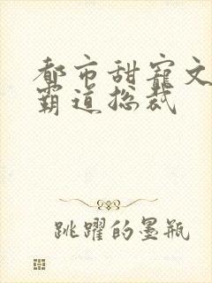 都市甜宠文现言霸道总裁