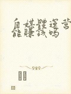 自媒体运营真的能赚钱吗