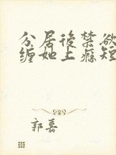 分居后禁欲总裁缠她上瘾短剧免费播放